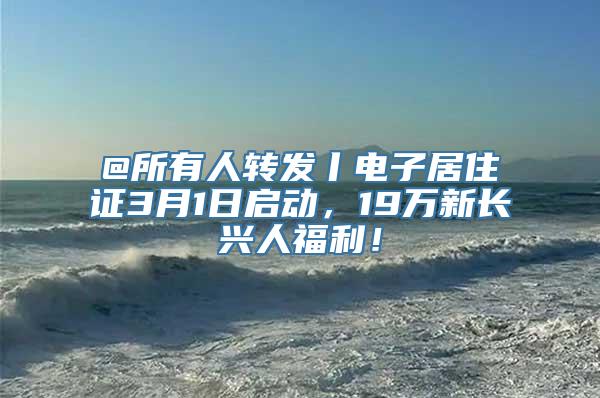 @所有人转发丨电子居住证3月1日启动，19万新长兴人福利！