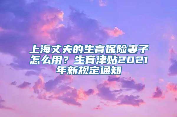 上海丈夫的生育保险妻子怎么用？生育津贴2021年新规定通知