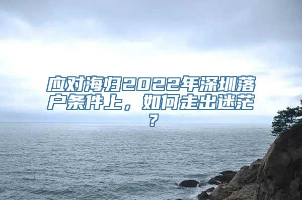应对海归2022年深圳落户条件上，如何走出迷茫？