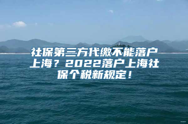 社保第三方代缴不能落户上海？2022落户上海社保个税新规定！