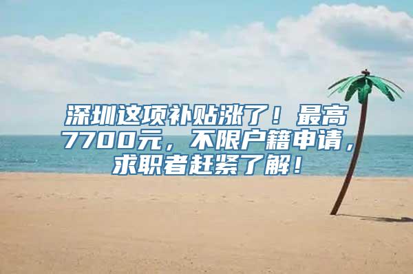 深圳这项补贴涨了！最高7700元，不限户籍申请，求职者赶紧了解！