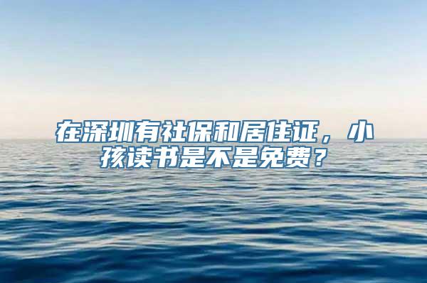 在深圳有社保和居住证，小孩读书是不是免费？