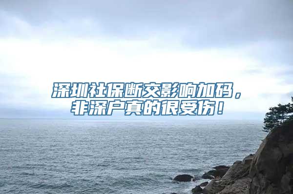 深圳社保断交影响加码，非深户真的很受伤！