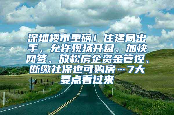 深圳楼市重磅！住建局出手，允许现场开盘、加快网签、放松房企资金管控、断缴社保也可购房…7大要点看过来