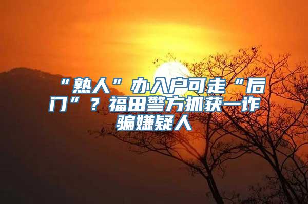 “熟人”办入户可走“后门”？福田警方抓获一诈骗嫌疑人