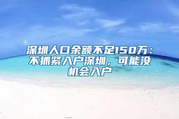 深圳人口余额不足150万：不抓紧入户深圳，可能没机会入户