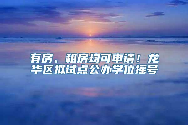 有房、租房均可申请！龙华区拟试点公办学位摇号