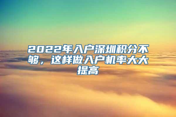 2022年入户深圳积分不够，这样做入户机率大大提高