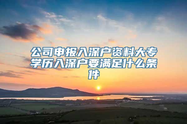 公司申报入深户资料大专学历入深户要满足什么条件