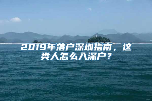 2019年落户深圳指南，这类人怎么入深户？
