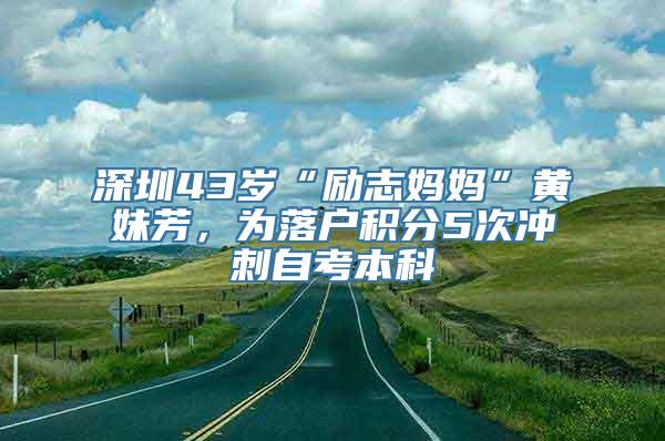 深圳43岁“励志妈妈”黄妹芳，为落户积分5次冲刺自考本科