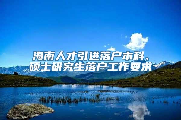 海南人才引进落户本科、硕士研究生落户工作要求