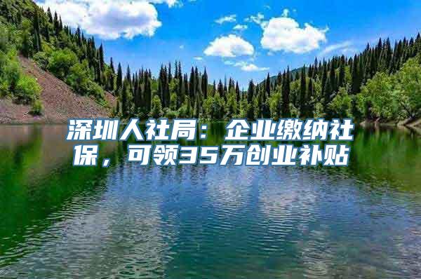 深圳人社局：企业缴纳社保，可领35万创业补贴