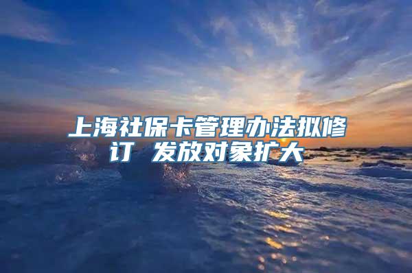 上海社保卡管理办法拟修订 发放对象扩大