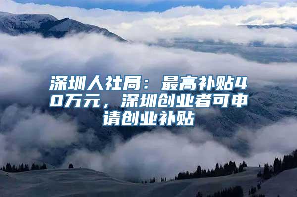 深圳人社局：最高补贴40万元，深圳创业者可申请创业补贴