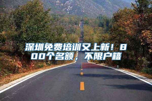 深圳免费培训又上新！800个名额，不限户籍