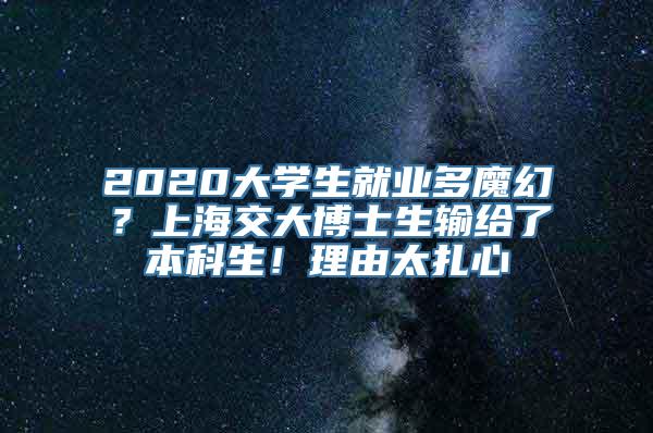 2020大学生就业多魔幻？上海交大博士生输给了本科生！理由太扎心