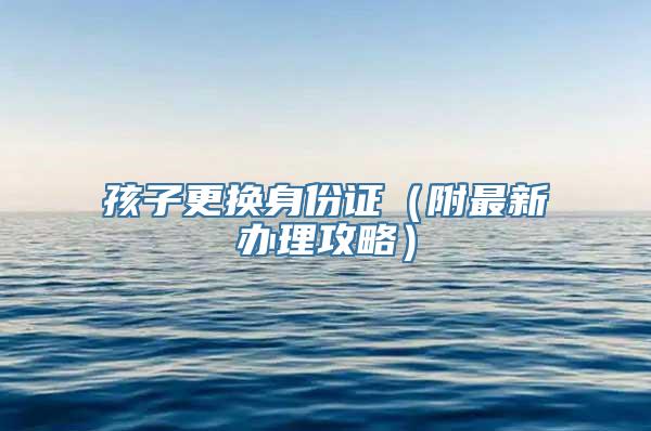 孩子更换身份证（附最新办理攻略）