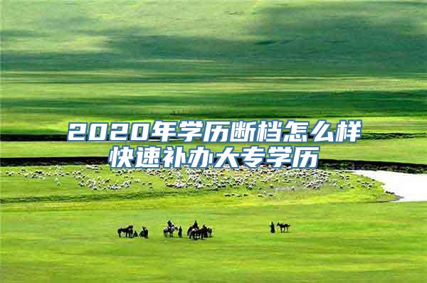 2020年学历断档怎么样快速补办大专学历