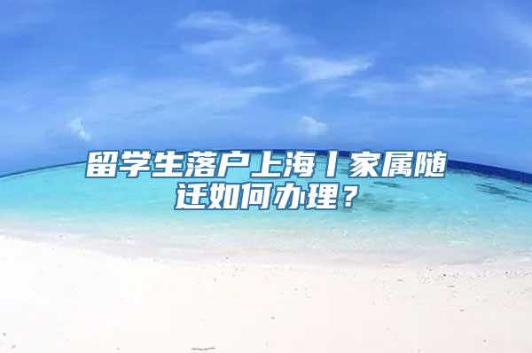 留学生落户上海丨家属随迁如何办理？