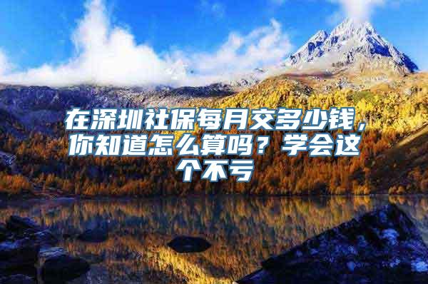 在深圳社保每月交多少钱，你知道怎么算吗？学会这个不亏