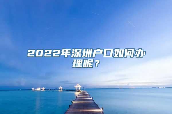 2022年深圳户口如何办理呢？