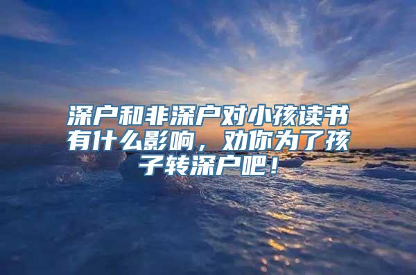 深户和非深户对小孩读书有什么影响，劝你为了孩子转深户吧！