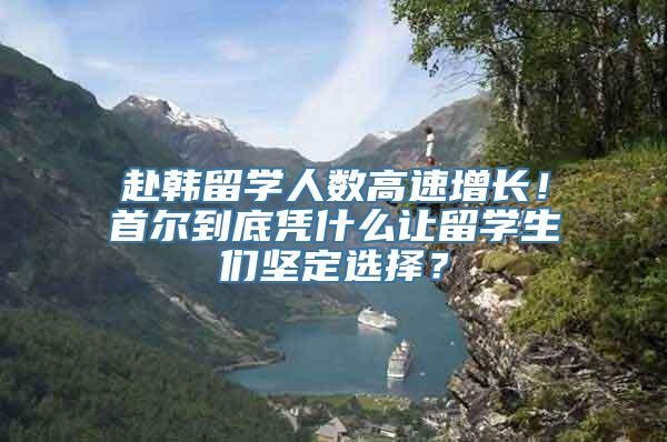 赴韩留学人数高速增长！首尔到底凭什么让留学生们坚定选择？