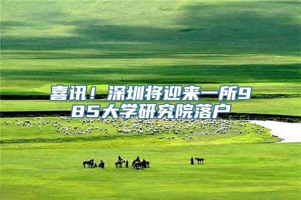 喜讯！深圳将迎来一所985大学研究院落户