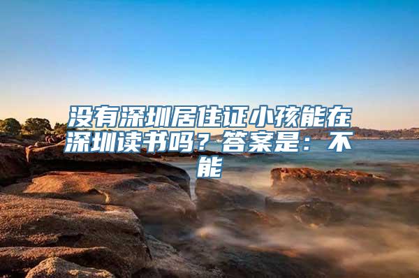 没有深圳居住证小孩能在深圳读书吗？答案是：不能