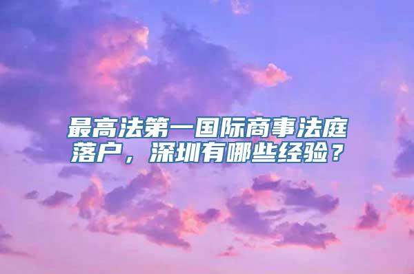 最高法第一国际商事法庭落户，深圳有哪些经验？