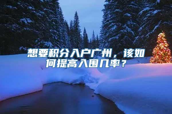 想要积分入户广州，该如何提高入围几率？