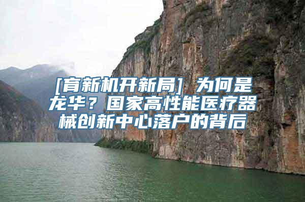 [育新机开新局] 为何是龙华？国家高性能医疗器械创新中心落户的背后