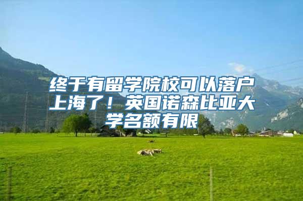 终于有留学院校可以落户上海了！英国诺森比亚大学名额有限