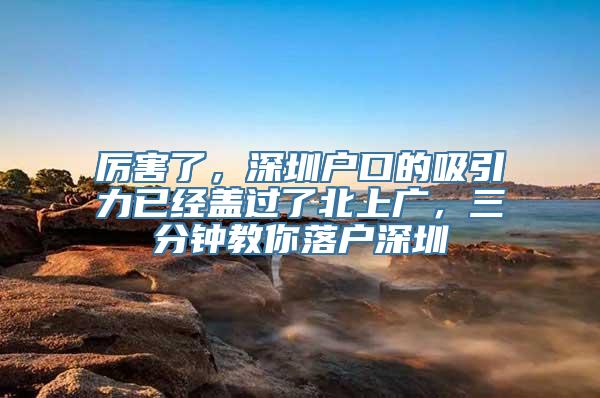 厉害了，深圳户口的吸引力已经盖过了北上广，三分钟教你落户深圳