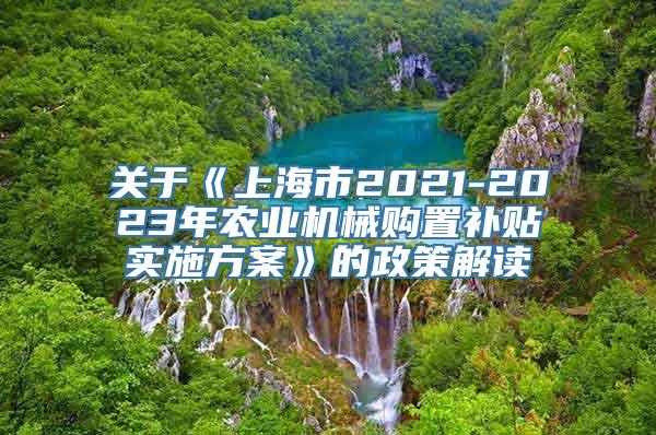 关于《上海市2021-2023年农业机械购置补贴实施方案》的政策解读