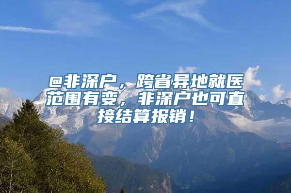 @非深户，跨省异地就医范围有变，非深户也可直接结算报销！