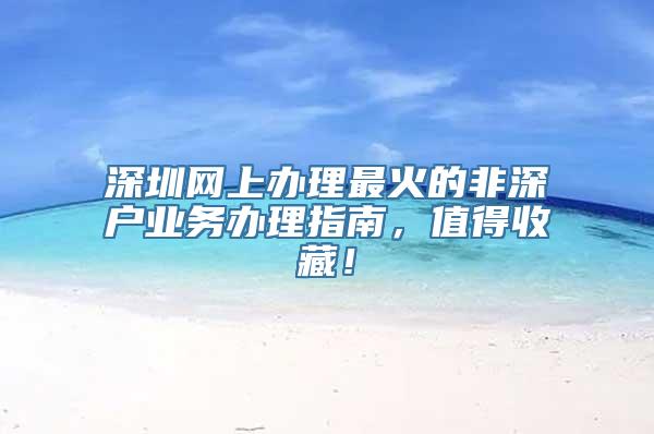 深圳网上办理最火的非深户业务办理指南，值得收藏！