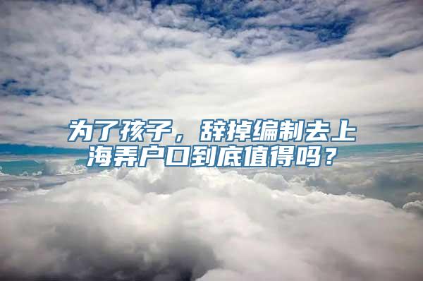 为了孩子，辞掉编制去上海弄户口到底值得吗？