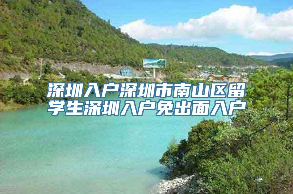 深圳入户深圳市南山区留学生深圳入户免出面入户