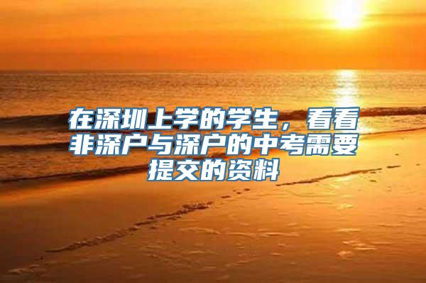 在深圳上学的学生，看看非深户与深户的中考需要提交的资料