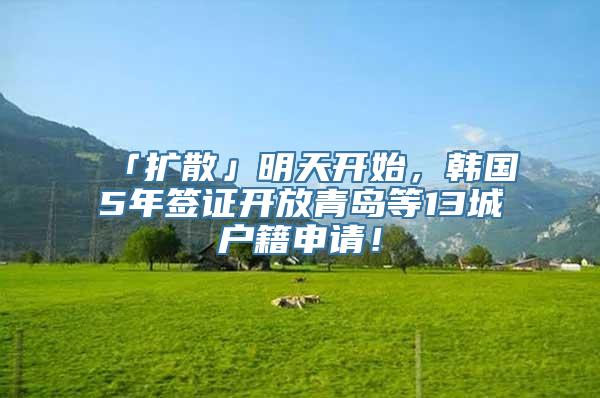 「扩散」明天开始，韩国5年签证开放青岛等13城户籍申请！