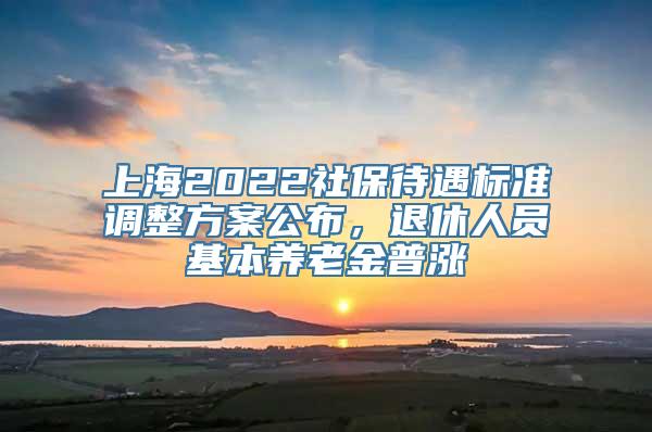 上海2022社保待遇标准调整方案公布，退休人员基本养老金普涨