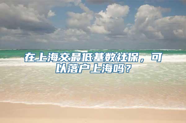 在上海交最低基数社保，可以落户上海吗？