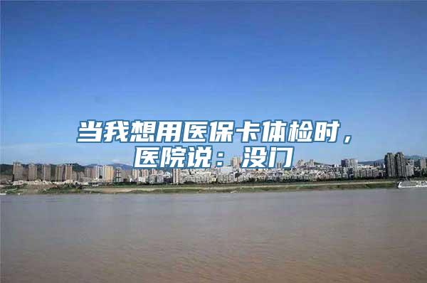 当我想用医保卡体检时，医院说：没门