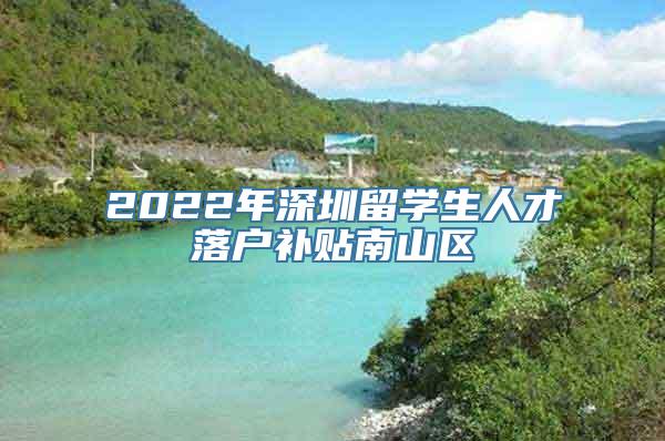 2022年深圳留学生人才落户补贴南山区