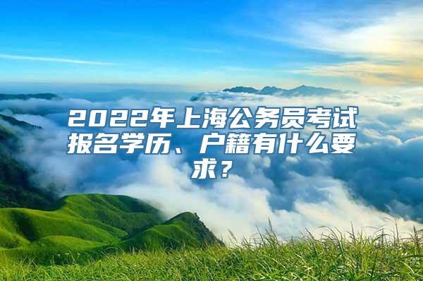 2022年上海公务员考试报名学历、户籍有什么要求？