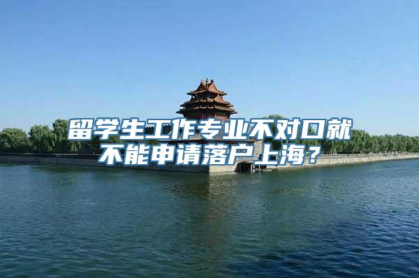 留学生工作专业不对口就不能申请落户上海？
