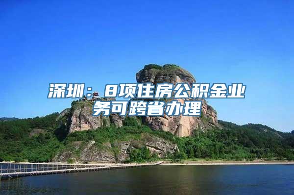 深圳：8项住房公积金业务可跨省办理