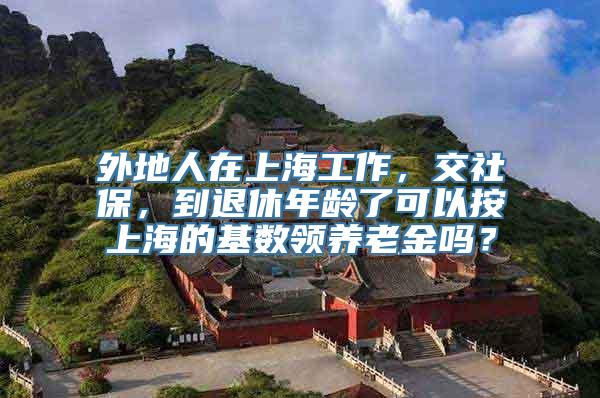 外地人在上海工作，交社保，到退休年龄了可以按上海的基数领养老金吗？